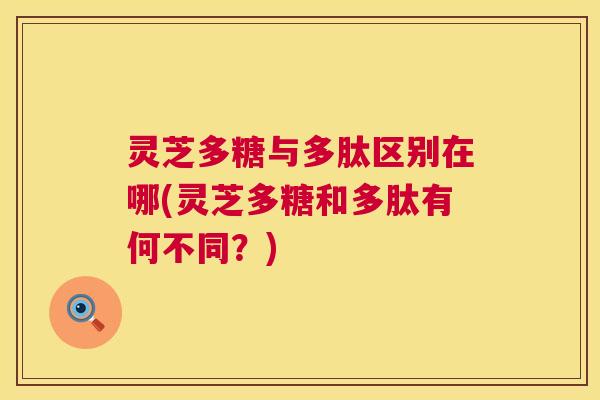 灵芝多糖与多肽区别在哪(灵芝多糖和多肽有何不同?) 第1张 灵芝多糖与多肽区别在哪(灵芝多糖和多肽有何不同?) 第1张