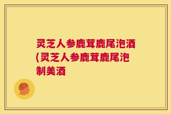 灵芝人参鹿茸鹿尾泡酒(灵芝人参鹿茸鹿尾泡制美酒 第1张 灵芝人参鹿茸鹿尾泡酒(灵芝人参鹿茸鹿尾泡制美酒 第1张