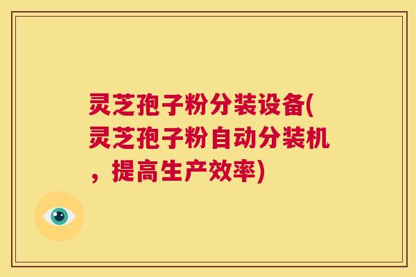 灵芝孢子粉分装设备(灵芝孢子粉自动分装机,提高生产效率) 第1张 灵芝孢子粉分装设备(灵芝孢子粉自动分装机,提高生产效率) 第1张