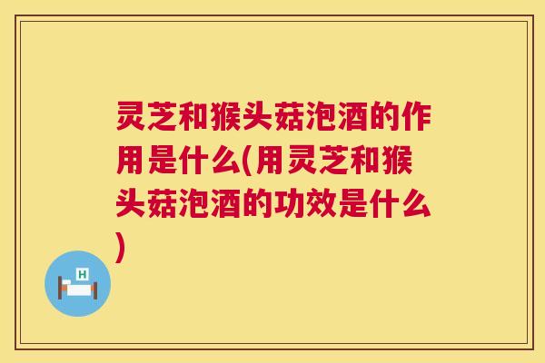 灵芝和猴头菇泡酒的作用是什么(用灵芝和猴头菇泡酒的功效是什么) 第1张 灵芝和猴头菇泡酒的作用是什么(用灵芝和猴头菇泡酒的功效是什么) 第1张