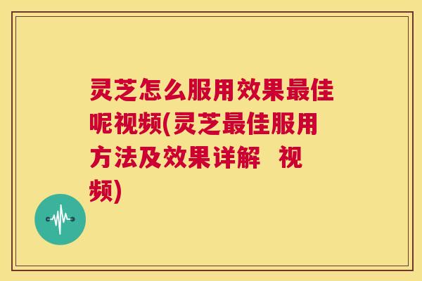 灵芝怎么服用效果最佳呢视频(灵芝最佳服用方法及效果详解 视频) 第1张 灵芝怎么服用效果最佳呢视频(灵芝最佳服用方法及效果详解 视频) 第1张