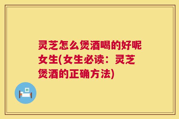 灵芝怎么煲酒喝的好呢女生(女生必读：灵芝煲酒的正确方法)  第1张