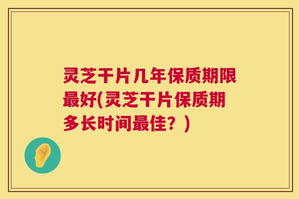灵芝干片几年保质期限最好(灵芝干片保质期多长时间最佳?) 第1张 灵芝干片几年保质期限最好(灵芝干片保质期多长时间最佳?) 第1张