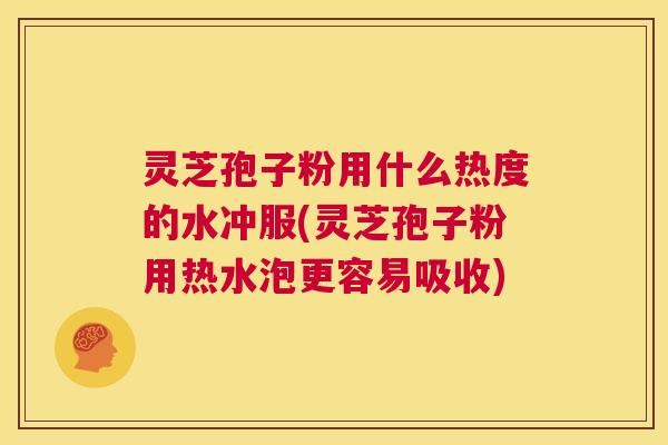 灵芝孢子粉用什么热度的水冲服(灵芝孢子粉用热水泡更容易吸收)  第1张
