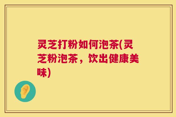 灵芝打粉如何泡茶(灵芝粉泡茶,饮出健康美味) 第1张 灵芝打粉如何泡茶(灵芝粉泡茶,饮出健康美味) 第1张