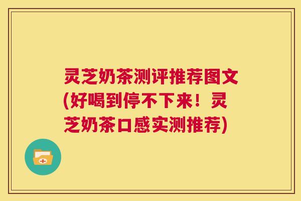 灵芝奶茶测评推荐图文(好喝到停不下来!灵芝奶茶口感实测推荐) 第1张 灵芝奶茶测评推荐图文(好喝到停不下来!灵芝奶茶口感实测推荐) 第1张