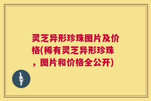灵芝异形珍珠图片及价格(稀有灵芝异形珍珠,图片和价格全公开) 第1张 灵芝异形珍珠图片及价格(稀有灵芝异形珍珠,图片和价格全公开) 第1张