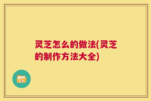 灵芝怎么的做法(灵芝的制作方法大全) 第1张 灵芝怎么的做法(灵芝的制作方法大全) 第1张