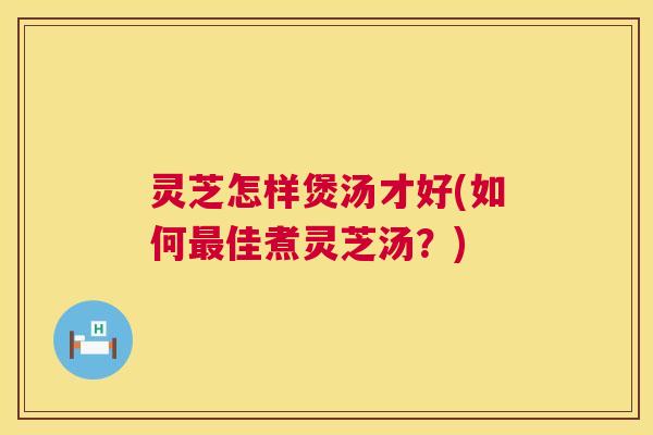 灵芝怎样煲汤才好(如何最佳煮灵芝汤?) 第1张 灵芝怎样煲汤才好(如何最佳煮灵芝汤?) 第1张