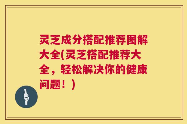 灵芝成分搭配推荐图解大全(灵芝搭配推荐大全,轻松解决你的健康问题!) 第1张 灵芝成分搭配推荐图解大全(灵芝搭配推荐大全,轻松解决你的健康问题!) 第1张
