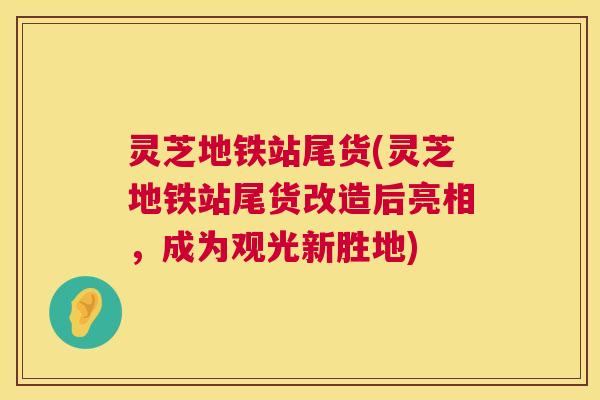 灵芝地铁站尾货(灵芝地铁站尾货改造后亮相,成为观光新胜地) 第1张 灵芝地铁站尾货(灵芝地铁站尾货改造后亮相,成为观光新胜地) 第1张