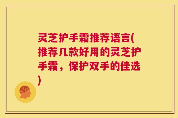 灵芝护手霜推荐语言(推荐几款好用的灵芝护手霜,保护双手的佳选) 第1张 灵芝护手霜推荐语言(推荐几款好用的灵芝护手霜,保护双手的佳选) 第1张