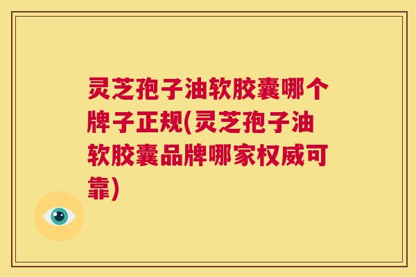 灵芝孢子油软胶囊哪个牌子正规(灵芝孢子油软胶囊品牌哪家权威可靠) 第1张 灵芝孢子油软胶囊哪个牌子正规(灵芝孢子油软胶囊品牌哪家权威可靠) 第1张