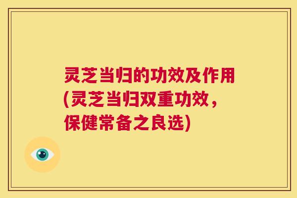 灵芝当归的功效及作用(灵芝当归双重功效，保健常备之良选)  第1张