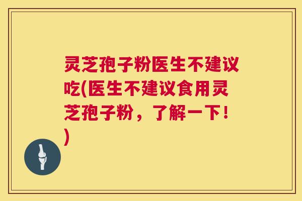 灵芝孢子粉医生不建议吃(医生不建议食用灵芝孢子粉,了解一下!) 第1张 灵芝孢子粉医生不建议吃(医生不建议食用灵芝孢子粉,了解一下!) 第1张