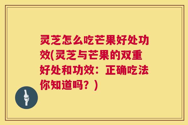 灵芝怎么吃芒果好处功效(灵芝与芒果的双重好处和功效：正确吃法你知道吗？)  第1张