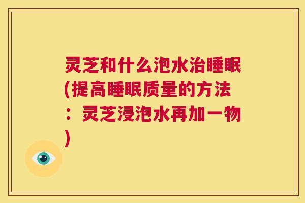 灵芝和什么泡水治睡眠(提高睡眠质量的方法:灵芝浸泡水再加一物) 第1张 灵芝和什么泡水治睡眠(提高睡眠质量的方法:灵芝浸泡水再加一物) 第1张