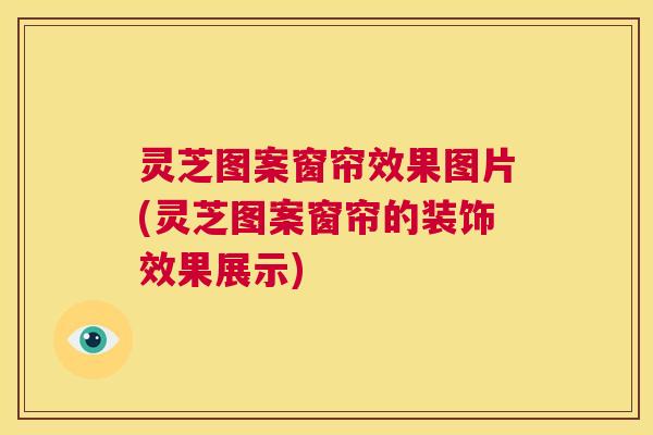 灵芝图案窗帘效果图片(灵芝图案窗帘的装饰效果展示) 第1张 灵芝图案窗帘效果图片(灵芝图案窗帘的装饰效果展示) 第1张