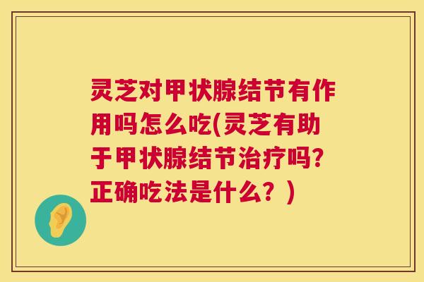 灵芝对甲状腺结节有作用吗怎么吃(灵芝有助于甲状腺结节治疗吗?正确吃法是什么?) 第1张 灵芝对甲状腺结节有作用吗怎么吃(灵芝有助于甲状腺结节治疗吗?正确吃法是什么?) 第1张