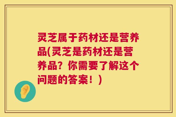 灵芝属于药材还是营养品(灵芝是药材还是营养品?你需要了解这个问题的答案!) 第1张 灵芝属于药材还是营养品(灵芝是药材还是营养品?你需要了解这个问题的答案!) 第1张