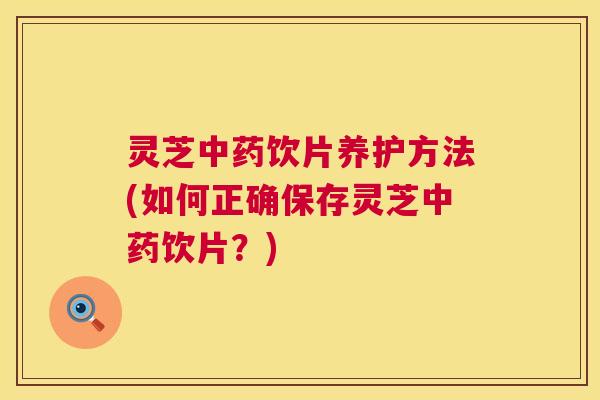 灵芝中药饮片养护方法(如何正确保存灵芝中药饮片?) 第1张 灵芝中药饮片养护方法(如何正确保存灵芝中药饮片?) 第1张