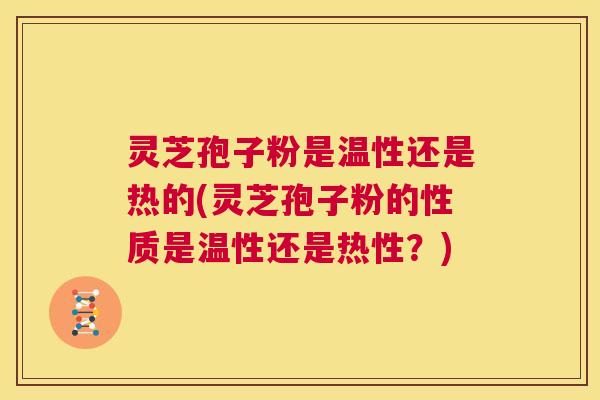 灵芝孢子粉是温性还是热的(灵芝孢子粉的性质是温性还是热性？)  第1张