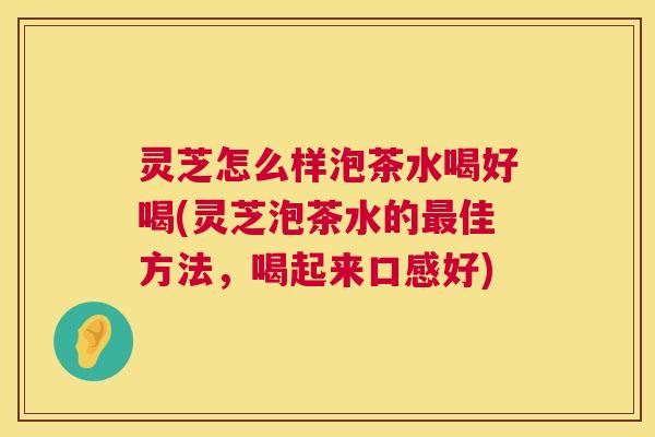灵芝怎么样泡茶水喝好喝(灵芝泡茶水的最佳方法,喝起来口感好) 第1张 灵芝怎么样泡茶水喝好喝(灵芝泡茶水的最佳方法,喝起来口感好) 第1张