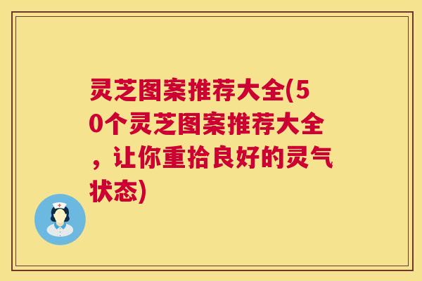 灵芝图案推荐大全(50个灵芝图案推荐大全，让你重拾良好的灵气状态)  第1张