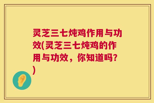 灵芝三七炖鸡作用与功效(灵芝三七炖鸡的作用与功效,你知道吗?) 第1张 灵芝三七炖鸡作用与功效(灵芝三七炖鸡的作用与功效,你知道吗?) 第1张