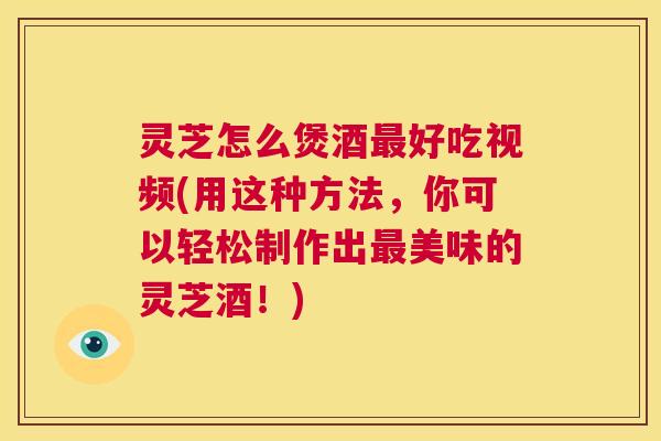 灵芝怎么煲酒最好吃视频(用这种方法,你可以轻松制作出最美味的灵芝酒!) 第1张 灵芝怎么煲酒最好吃视频(用这种方法,你可以轻松制作出最美味的灵芝酒!) 第1张