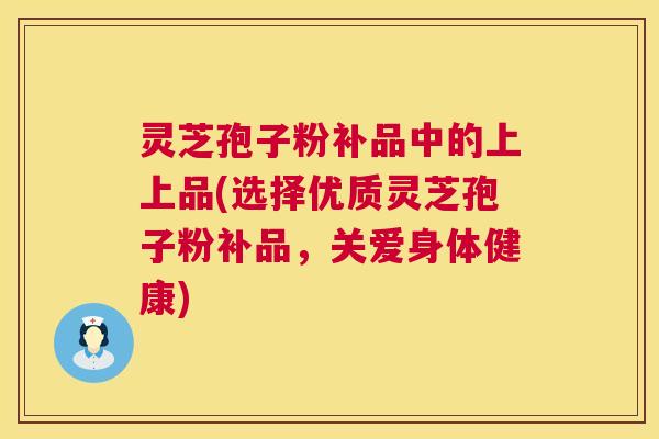 灵芝孢子粉补品中的上上品(选择优质灵芝孢子粉补品,关爱身体健康) 第1张 灵芝孢子粉补品中的上上品(选择优质灵芝孢子粉补品,关爱身体健康) 第1张
