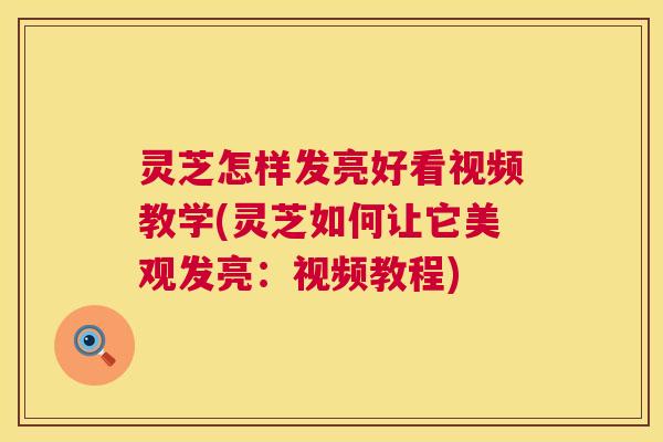 灵芝怎样发亮好看视频教学(灵芝如何让它美观发亮:视频教程) 第1张 灵芝怎样发亮好看视频教学(灵芝如何让它美观发亮:视频教程) 第1张