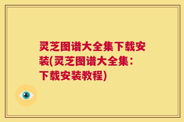 灵芝图谱大全集下载安装(灵芝图谱大全集：下载安装教程)  第1张