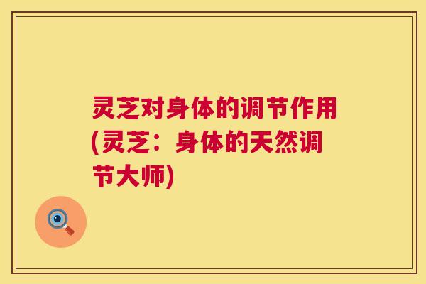 灵芝对身体的调节作用(灵芝:身体的天然调节大师) 第1张 灵芝对身体的调节作用(灵芝:身体的天然调节大师) 第1张