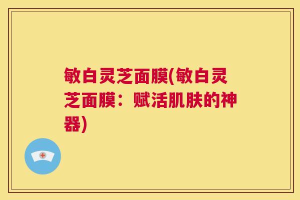 敏白灵芝面膜(敏白灵芝面膜:赋活肌肤的神器) 第1张 敏白灵芝面膜(敏白灵芝面膜:赋活肌肤的神器) 第1张
