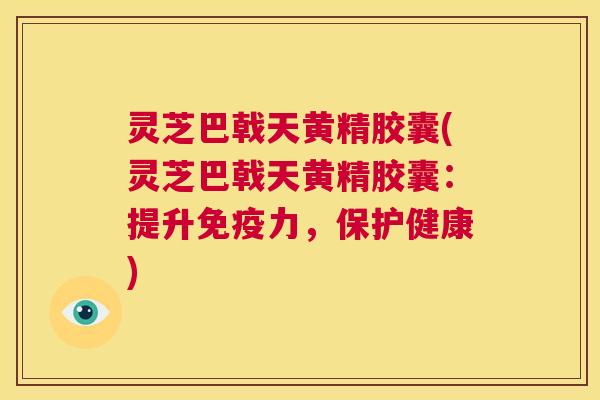 灵芝巴戟天黄精胶囊(灵芝巴戟天黄精胶囊:提升免疫力,保护健康) 第1张 灵芝巴戟天黄精胶囊(灵芝巴戟天黄精胶囊:提升免疫力,保护健康) 第1张