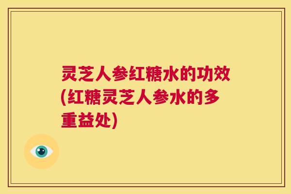 灵芝人参红糖水的功效(红糖灵芝人参水的多重益处)  第1张