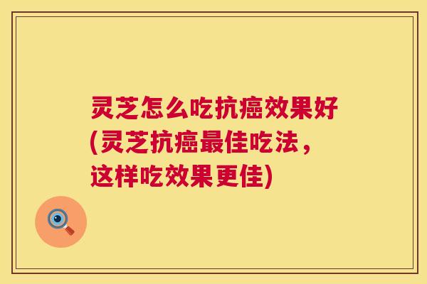 灵芝怎么吃抗癌效果好(灵芝抗癌最佳吃法,这样吃效果更佳) 第1张 灵芝怎么吃抗癌效果好(灵芝抗癌最佳吃法,这样吃效果更佳) 第1张