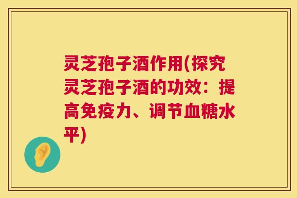 灵芝孢子酒作用(探究灵芝孢子酒的功效:提高免疫力、调节血糖水平) 第1张 灵芝孢子酒作用(探究灵芝孢子酒的功效:提高免疫力、调节血糖水平) 第1张