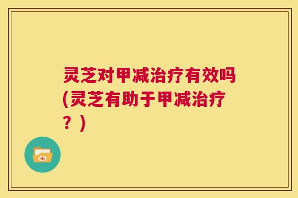 灵芝对甲减治疗有效吗(灵芝有助于甲减治疗?) 第1张 灵芝对甲减治疗有效吗(灵芝有助于甲减治疗?) 第1张