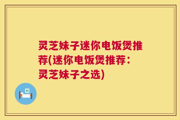 灵芝妹子迷你电饭煲推荐(迷你电饭煲推荐:灵芝妹子之选) 第1张 灵芝妹子迷你电饭煲推荐(迷你电饭煲推荐:灵芝妹子之选) 第1张
