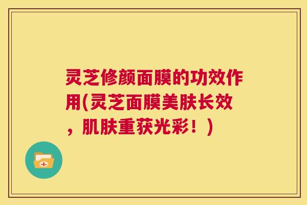 灵芝修颜面膜的功效作用(灵芝面膜美肤长效,肌肤重获光彩!) 第1张 灵芝修颜面膜的功效作用(灵芝面膜美肤长效,肌肤重获光彩!) 第1张