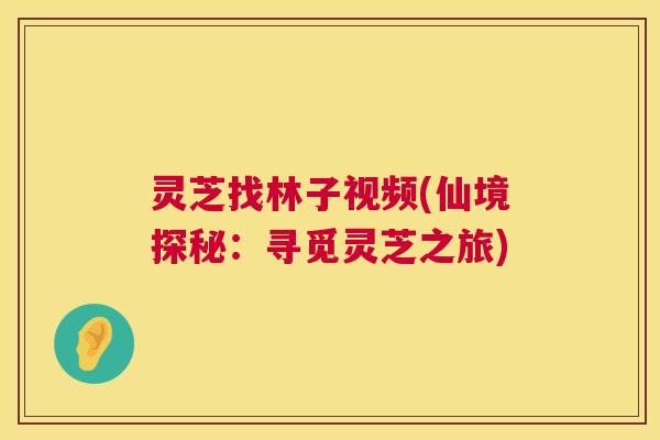 灵芝找林子视频(仙境探秘:寻觅灵芝之旅) 第1张 灵芝找林子视频(仙境探秘:寻觅灵芝之旅) 第1张