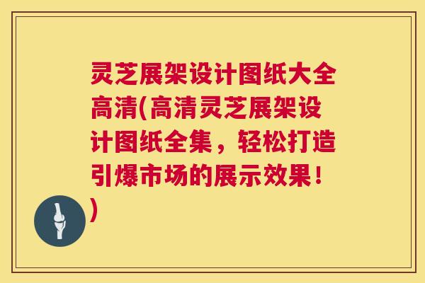 灵芝展架设计图纸大全高清(高清灵芝展架设计图纸全集,轻松打造引爆市场的展示效果!) 第1张 灵芝展架设计图纸大全高清(高清灵芝展架设计图纸全集,轻松打造引爆市场的展示效果!) 第1张