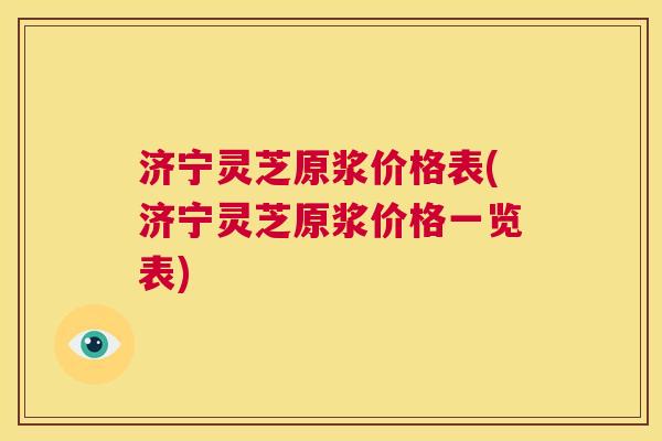 济宁灵芝原浆价格表(济宁灵芝原浆价格一览表) 第1张 济宁灵芝原浆价格表(济宁灵芝原浆价格一览表) 第1张