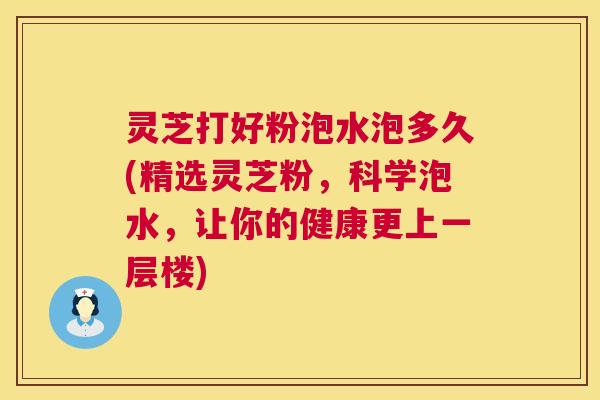 灵芝打好粉泡水泡多久(精选灵芝粉,科学泡水,让你的健康更上一层楼) 第1张 灵芝打好粉泡水泡多久(精选灵芝粉,科学泡水,让你的健康更上一层楼) 第1张