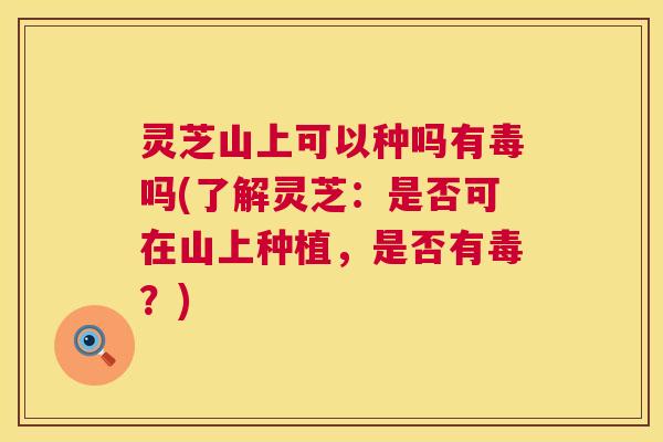 灵芝山上可以种吗有毒吗(了解灵芝:是否可在山上种植,是否有毒?) 第1张 灵芝山上可以种吗有毒吗(了解灵芝:是否可在山上种植,是否有毒?) 第1张
