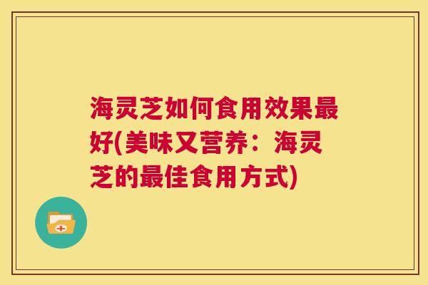 海灵芝如何食用效果最好(美味又营养：海灵芝的最佳食用方式)  第1张