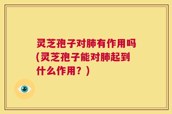灵芝孢子对肺有作用吗(灵芝孢子能对肺起到什么作用?) 第1张 灵芝孢子对肺有作用吗(灵芝孢子能对肺起到什么作用?) 第1张