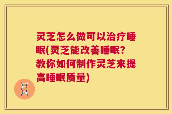 灵芝怎么做可以治疗睡眠(灵芝能改善睡眠?教你如何制作灵芝来提高睡眠质量) 第1张 灵芝怎么做可以治疗睡眠(灵芝能改善睡眠?教你如何制作灵芝来提高睡眠质量) 第1张